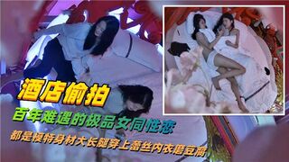 酒店偷拍百年难遇得极品女同性恋都是模特身材大长腿