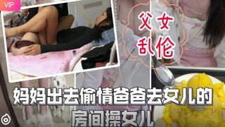父女乱伦-妈妈出去偷情爸爸去女儿的房间操女儿.