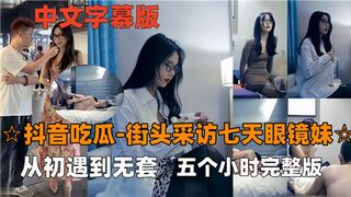 抖音吃瓜街头采访七天眼镜妹从初遇到无套五个小时完整版